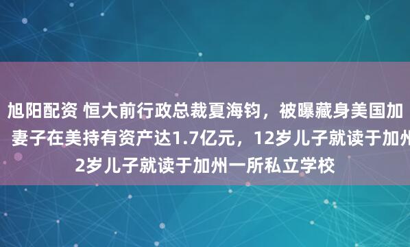 旭阳配资 恒大前行政总裁夏海钧，被曝藏身美国加州而非加拿大！妻子在美持有资产达1.7亿元，12岁儿子就读于加州一所私立学校