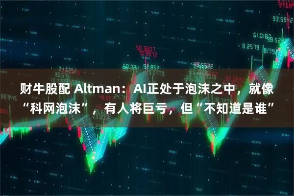财牛股配 Altman：AI正处于泡沫之中，就像“科网泡沫”，有人将巨亏，但“不知道是谁”