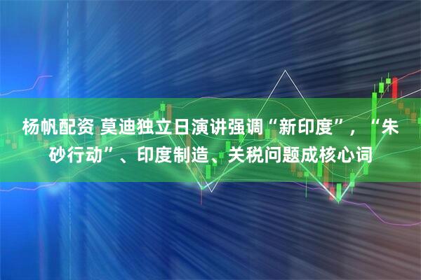 杨帆配资 莫迪独立日演讲强调“新印度”，“朱砂行动”、印度制造、关税问题成核心词