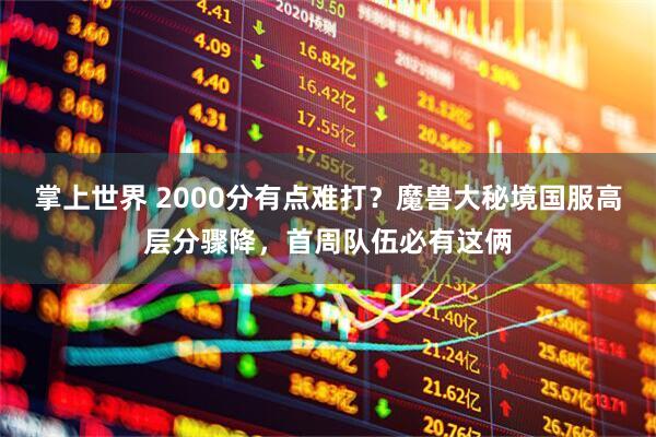 掌上世界 2000分有点难打？魔兽大秘境国服高层分骤降，首周队伍必有这俩