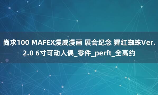 尚求100 MAFEX漫威漫画 展会纪念 猩红蜘蛛Ver.2.0 6寸可动人偶_零件_perft_全高约