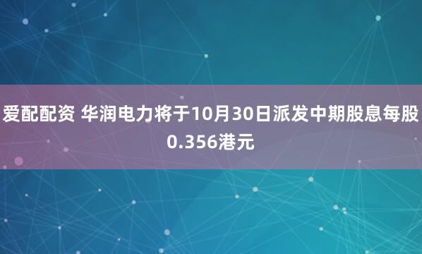 爱配配资 华润电力将于10月30日派发中期股息每股0.356港元