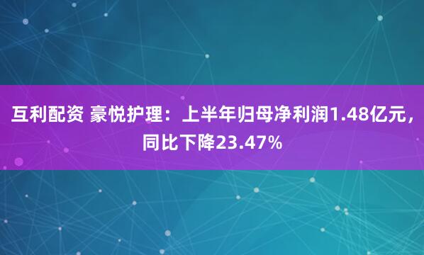 互利配资 豪悦护理：上半年归母净利润1.48亿元，同比下降23.47%