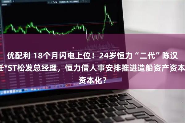 优配利 18个月闪电上位！24岁恒力“二代”陈汉伦任*ST松发总经理，恒力借人事安排推进造船资产资本化？
