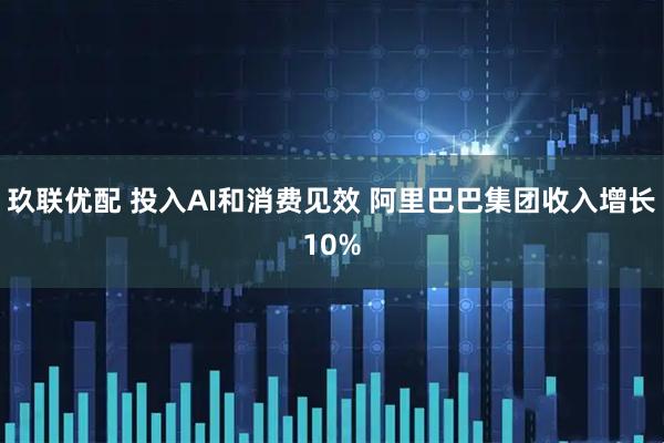 玖联优配 投入AI和消费见效 阿里巴巴集团收入增长10%