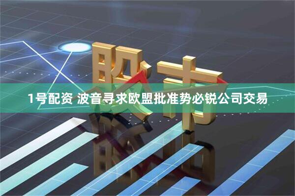 1号配资 波音寻求欧盟批准势必锐公司交易