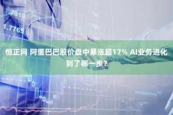 恒正网 阿里巴巴股价盘中暴涨超17% AI业务进化到了哪一步？