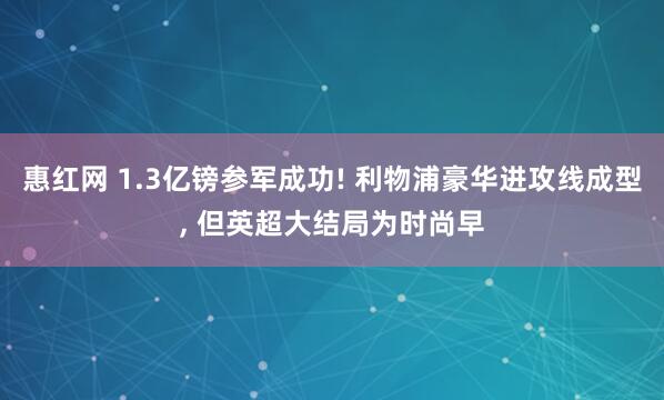 惠红网 1.3亿镑参军成功! 利物浦豪华进攻线成型, 但英超大结局为时尚早