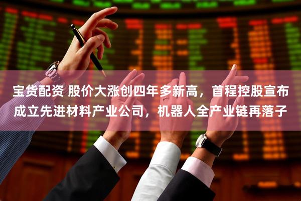 宝货配资 股价大涨创四年多新高，首程控股宣布成立先进材料产业公司，机器人全产业链再落子
