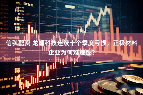 信弘配资 龙蟠科技连续十个季度亏损，正极材料企业为何难赚钱？