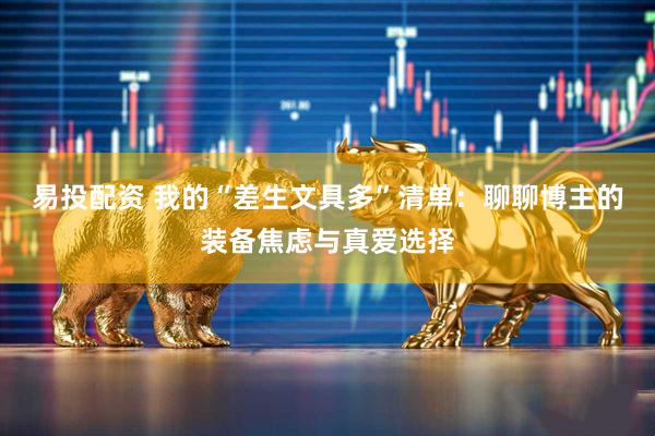 易投配资 我的“差生文具多”清单：聊聊博主的装备焦虑与真爱选择