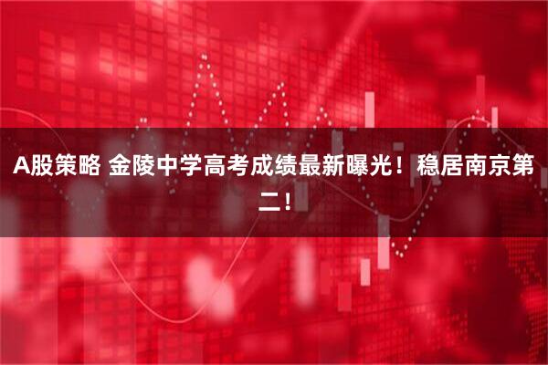 A股策略 金陵中学高考成绩最新曝光！稳居南京第二！