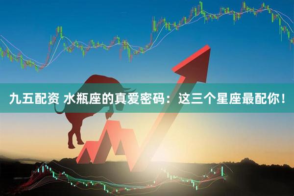 九五配资 水瓶座的真爱密码：这三个星座最配你！