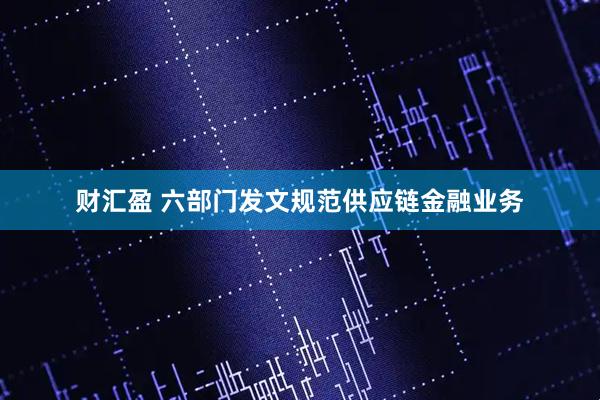 财汇盈 六部门发文规范供应链金融业务