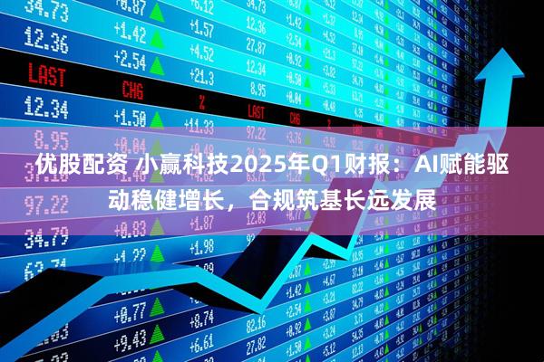 优股配资 小赢科技2025年Q1财报：AI赋能驱动稳健增长，合规筑基长远发展