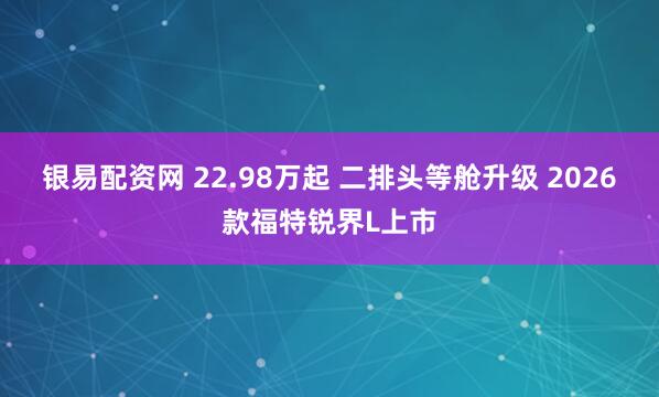 银易配资网 22.98万起 二排头等舱升级 2026款福特锐界L上市