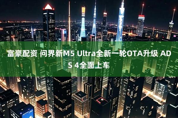 富豪配资 问界新M5 Ultra全新一轮OTA升级 ADS 4全面上车