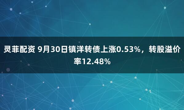 灵菲配资 9月30日镇洋转债上涨0.53%，转股溢价率12.48%