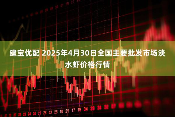 建宝优配 2025年4月30日全国主要批发市场淡水虾价格行情