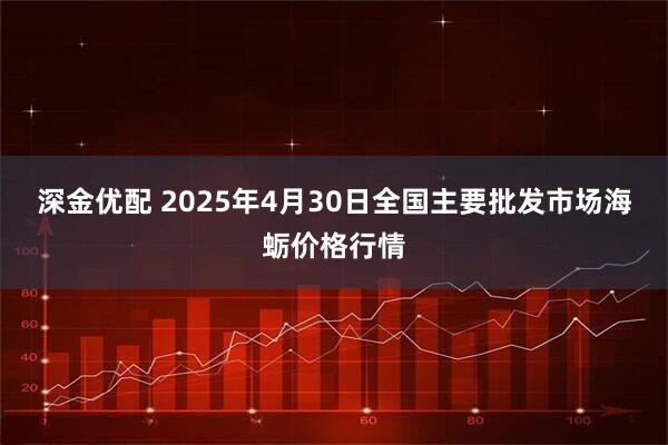 深金优配 2025年4月30日全国主要批发市场海蛎价格行情