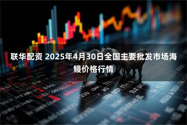 联华配资 2025年4月30日全国主要批发市场海鳗价格行情