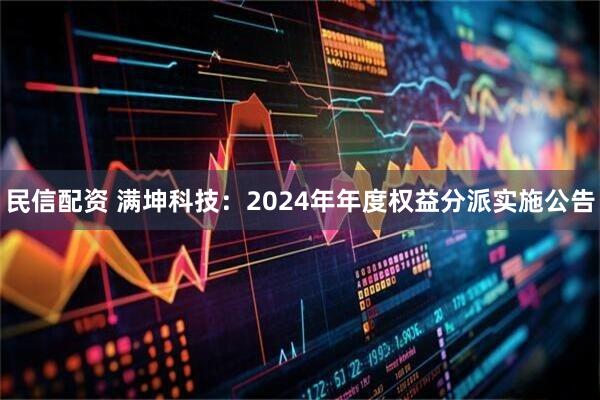 民信配资 满坤科技：2024年年度权益分派实施公告