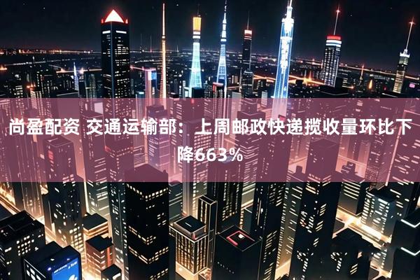 尚盈配资 交通运输部：上周邮政快递揽收量环比下降663%