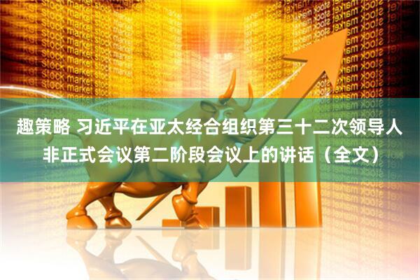 趣策略 习近平在亚太经合组织第三十二次领导人非正式会议第二阶段会议上的讲话（全文）