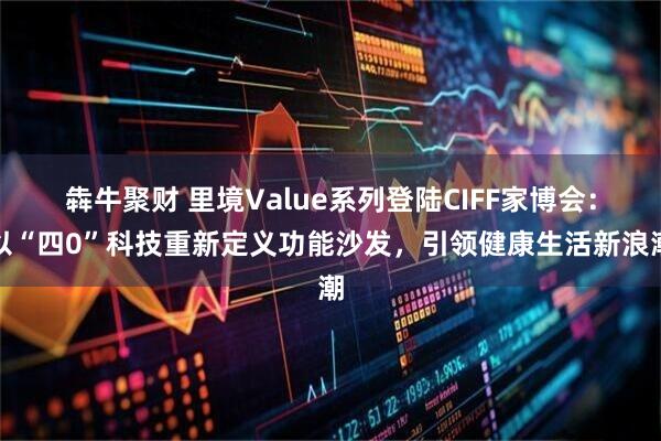 犇牛聚财 里境Value系列登陆CIFF家博会:以“四0”科技重新定义功能沙发,引领健康生活新浪潮