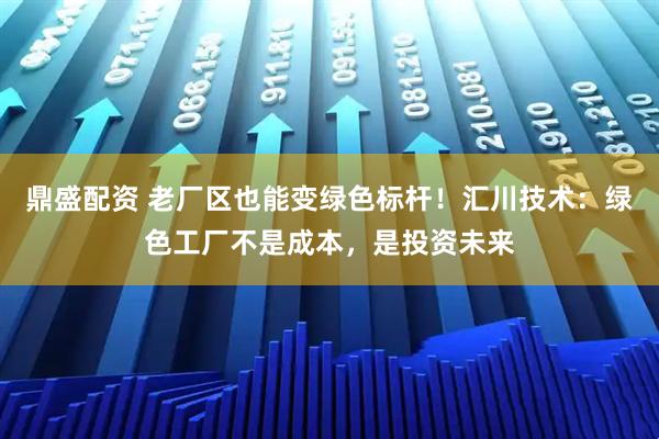 鼎盛配资 老厂区也能变绿色标杆!汇川技术:绿色工厂不是成本,是投资未来
